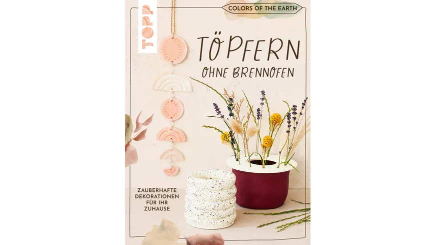 Colors of the Earth - Töpfern ohne Brennofen. Zauberhafte Dekorationen für Ihr Zuhause